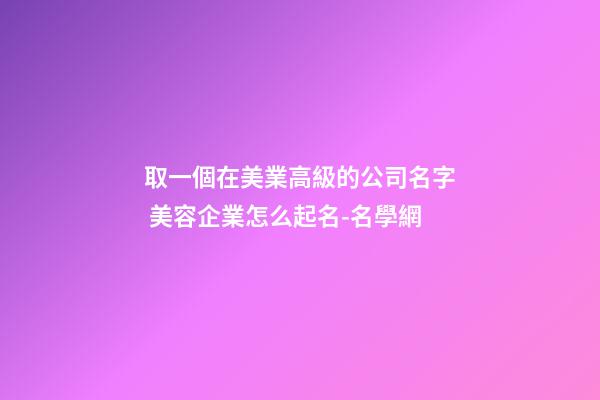 取一個在美業高級的公司名字 美容企業怎么起名-名學網-第1張-公司起名-玄機派